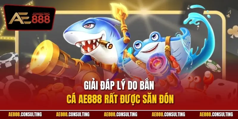 Giải đáp lý do bắn cá AE888 rất được săn đón
