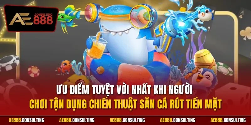 Ưu điểm tuyệt vời nhất khi người chơi tận dụng chiến thuật săn cá rút tiền mặt